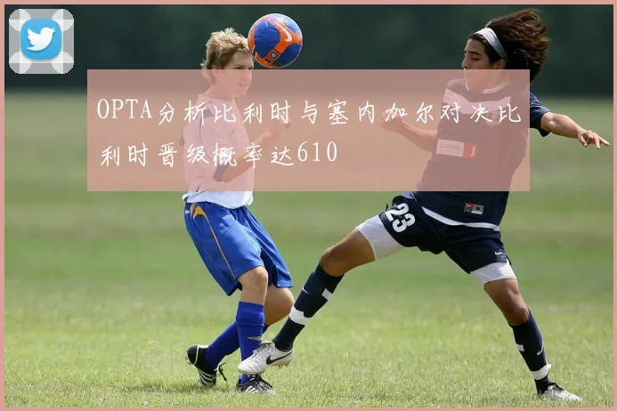 OPTA分析比利时与塞内加尔对决比利时晋级概率达610
