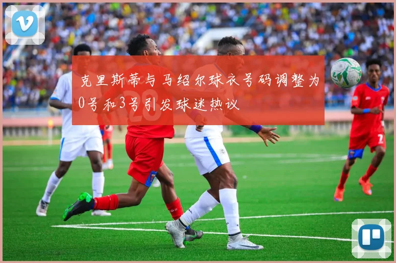 克里斯蒂与马绍尔球衣号码调整为0号和3号引发球迷热议