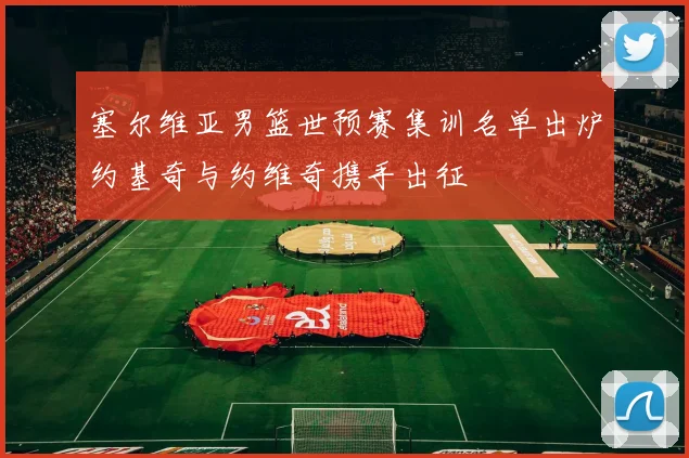 塞尔维亚男篮世预赛集训名单出炉约基奇与约维奇携手出征