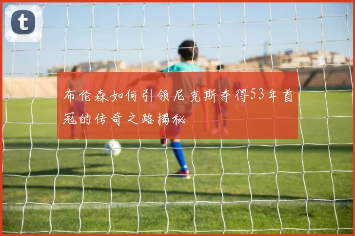 布伦森如何引领尼克斯夺得53年首冠的传奇之路揭秘