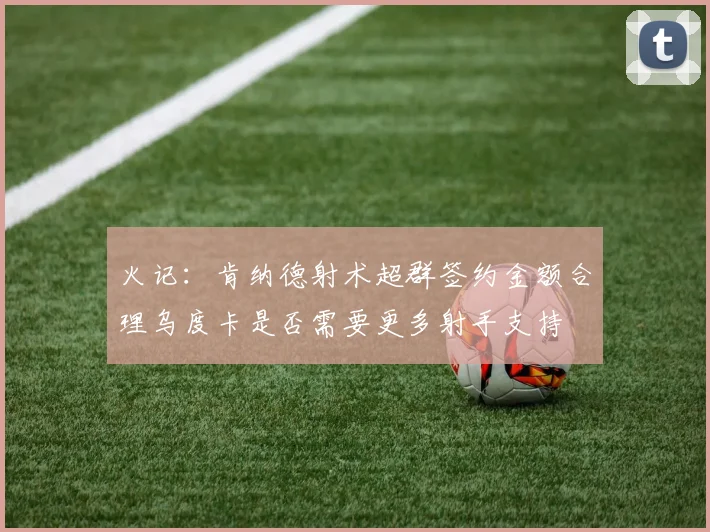 火记：肯纳德射术超群签约金额合理乌度卡是否需要更多射手支持