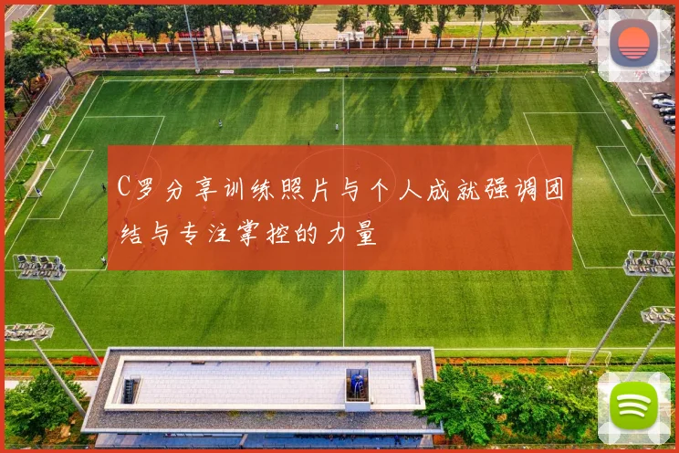 C罗分享训练照片与个人成就强调团结与专注掌控的力量