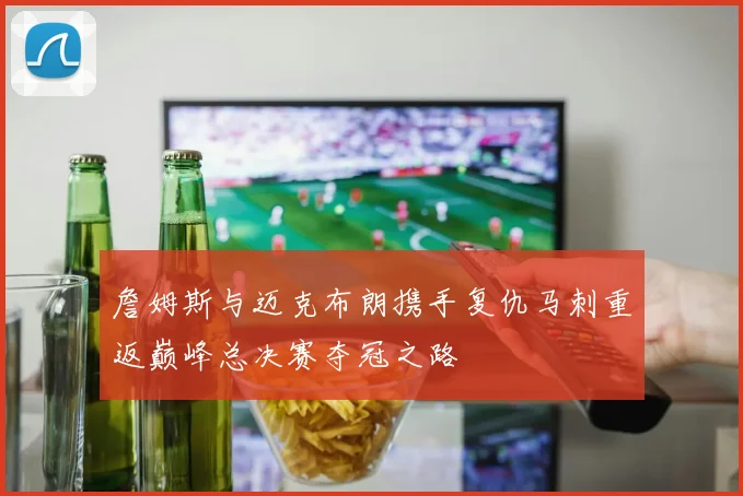 詹姆斯与迈克布朗携手复仇马刺重返巅峰总决赛夺冠之路
