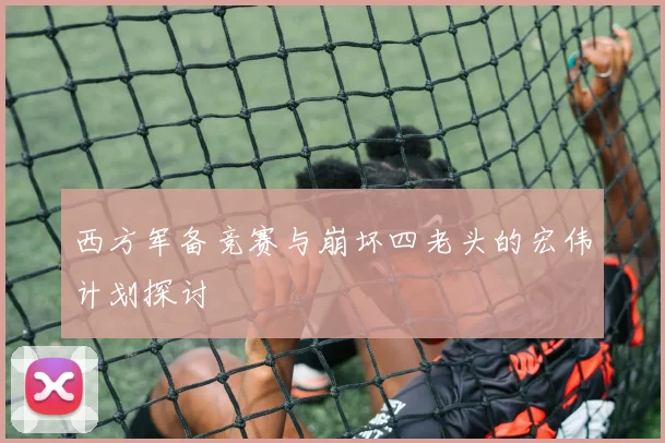 西方军备竞赛与崩坏四老头的宏伟计划探讨