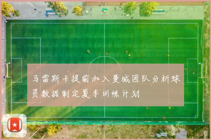 马雷斯卡提前加入曼城团队分析球员数据制定夏季训练计划