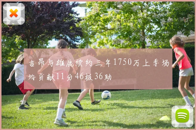 吉昂与雄鹿续约三年1750万上季场均贡献11分46板36助