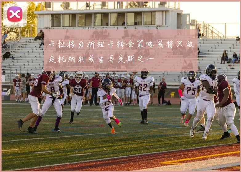 卡拉格分析纽卡转会策略或将只放走托纳利或吉马良斯之一