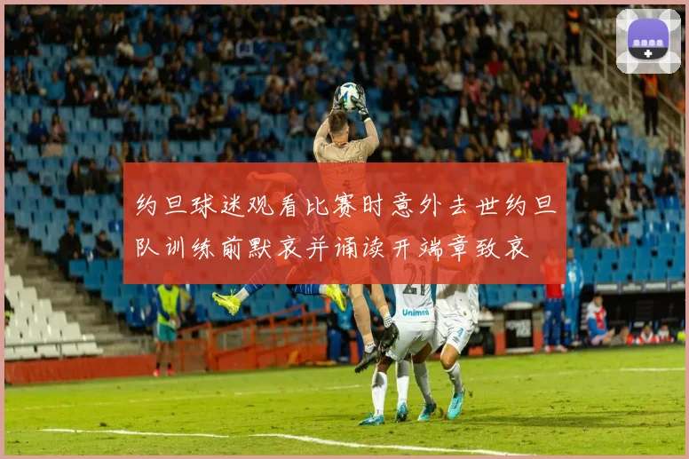 约旦球迷观看比赛时意外去世约旦队训练前默哀并诵读开端章致哀