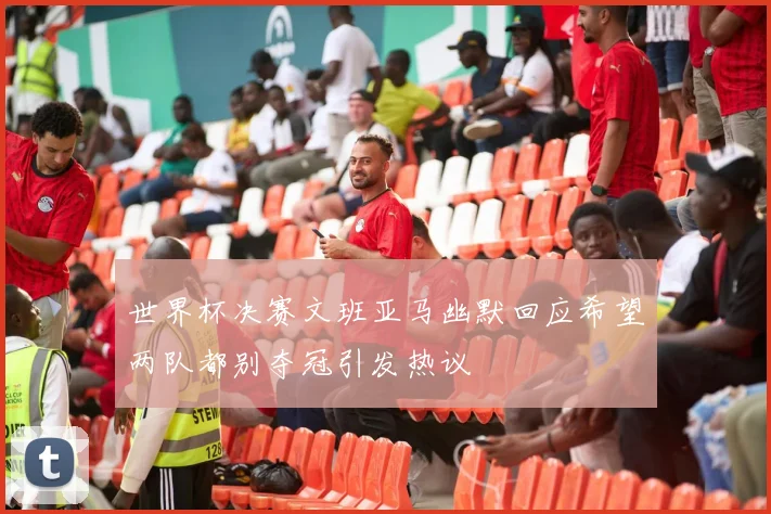 世界杯决赛文班亚马幽默回应希望两队都别夺冠引发热议